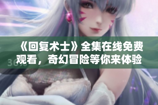 《回复术士》全集在线免费观看，奇幻冒险等你来体验