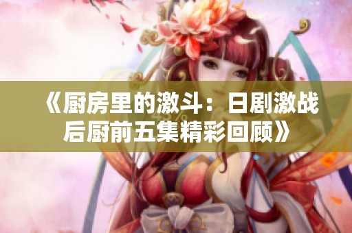 《厨房里的激斗：日剧激战后厨前五集精彩回顾》