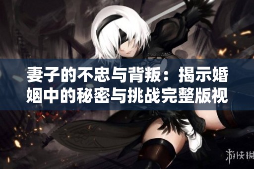 妻子的不忠与背叛：揭示婚姻中的秘密与挑战完整版视频