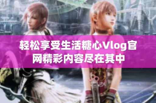轻松享受生活糖心Vlog官网精彩内容尽在其中