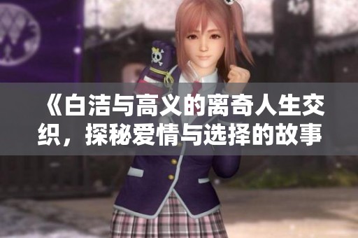 《白洁与高义的离奇人生交织，探秘爱情与选择的故事》