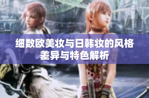 细数欧美妆与日韩妆的风格差异与特色解析