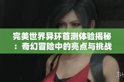 完美世界异环首测体验揭秘：奇幻冒险中的亮点与挑战全解析