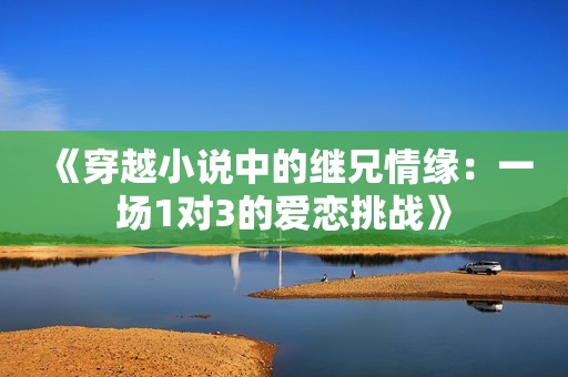 《穿越小说中的继兄情缘：一场1对3的爱恋挑战》