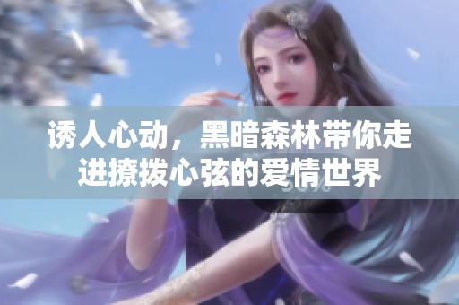 诱人心动，黑暗森林带你走进撩拨心弦的爱情世界