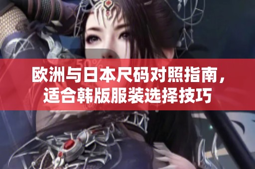 欧洲与日本尺码对照指南，适合韩版服装选择技巧