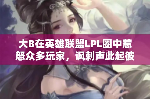 大B在英雄联盟LPL圈中惹怒众多玩家，讽刺声此起彼伏引发热议