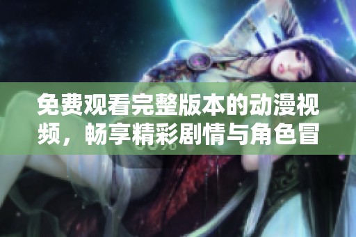 免费观看完整版本的动漫视频，畅享精彩剧情与角色冒险