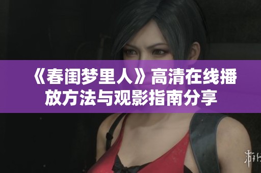 《春闺梦里人》高清在线播放方法与观影指南分享