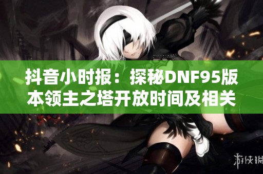 抖音小时报：探秘DNF95版本领主之塔开放时间及相关信息解析