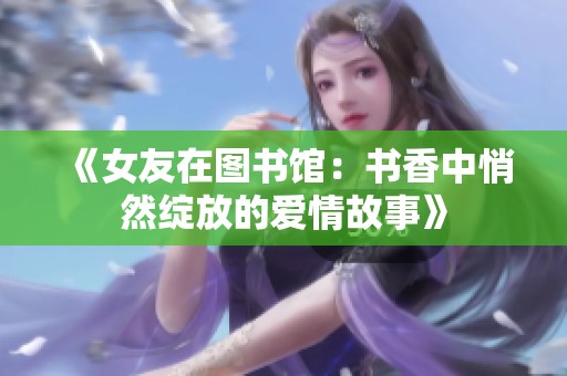 《女友在图书馆：书香中悄然绽放的爱情故事》