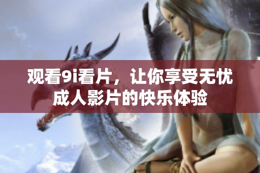 观看9i看片，让你享受无忧成人影片的快乐体验