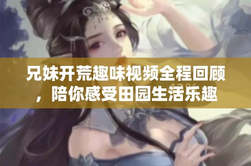 兄妹开荒趣味视频全程回顾，陪你感受田园生活乐趣