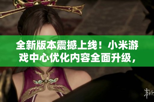 全新版本震撼上线！小米游戏中心优化内容全面升级，创造更精彩游戏体验！