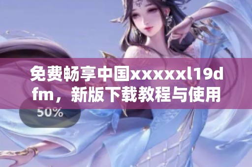 免费畅享中国xxxxxl19dfm，新版下载教程与使用技巧分享