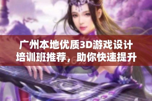 广州本地优质3D游戏设计培训班推荐，助你快速提升设计技能与创意能力