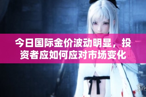 今日国际金价波动明显，投资者应如何应对市场变化