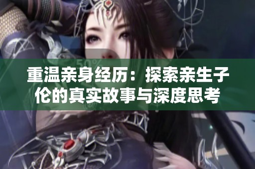 重温亲身经历：探索亲生子伦的真实故事与深度思考
