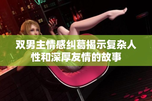 双男主情感纠葛揭示复杂人性和深厚友情的故事