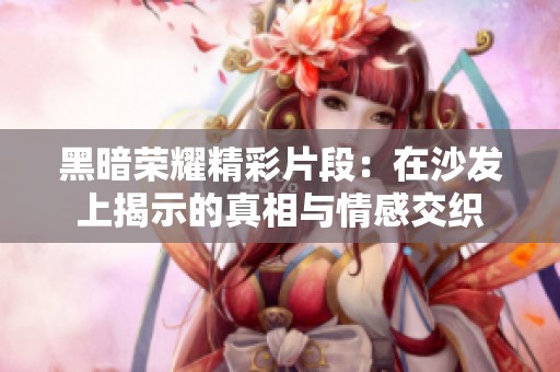 黑暗荣耀精彩片段：在沙发上揭示的真相与情感交织