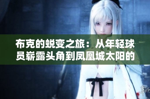 布克的蜕变之旅：从年轻球员崭露头角到凤凰城太阳的核心力量