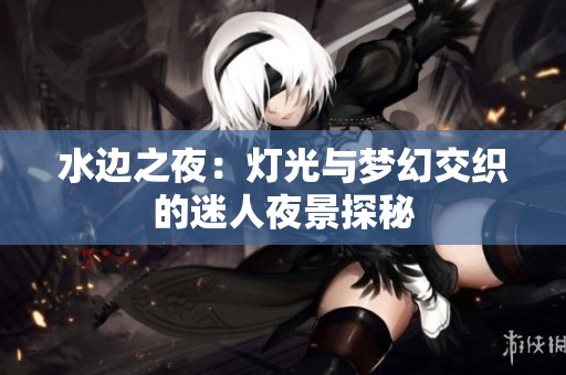 水边之夜：灯光与梦幻交织的迷人夜景探秘