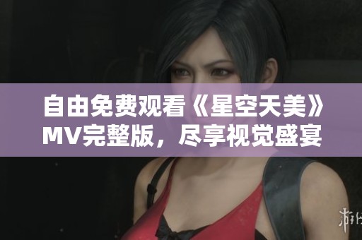 自由免费观看《星空天美》MV完整版，尽享视觉盛宴