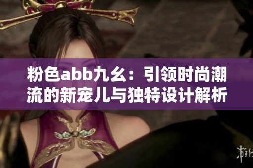 粉色abb九幺：引领时尚潮流的新宠儿与独特设计解析