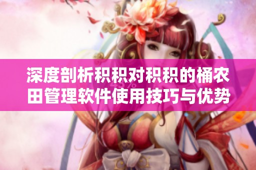 深度剖析积积对积积的桶农田管理软件使用技巧与优势