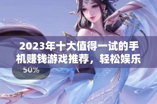 2023年十大值得一试的手机赚钱游戏推荐，轻松娱乐同时赚取收益