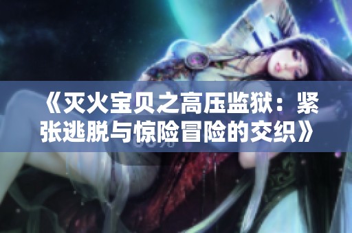 《灭火宝贝之高压监狱：紧张逃脱与惊险冒险的交织》