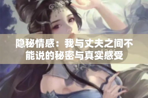 隐秘情感：我与丈夫之间不能说的秘密与真实感受