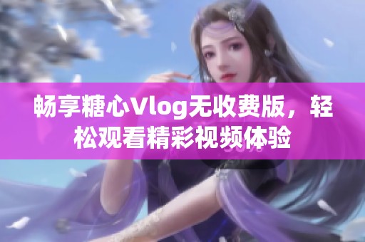 畅享糖心Vlog无收费版，轻松观看精彩视频体验