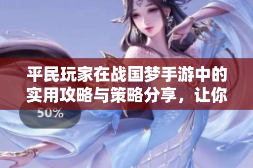 平民玩家在战国梦手游中的实用攻略与策略分享，让你畅享一梦长安的游戏乐趣