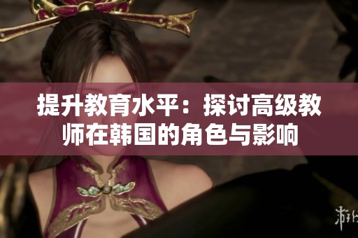 提升教育水平：探讨高级教师在韩国的角色与影响