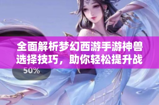 全面解析梦幻西游手游神兽选择技巧，助你轻松提升战力水平！