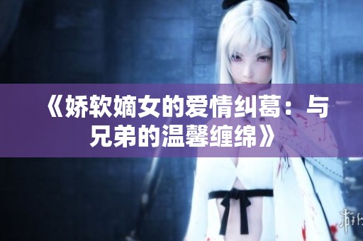 《娇软嫡女的爱情纠葛：与兄弟的温馨缠绵》