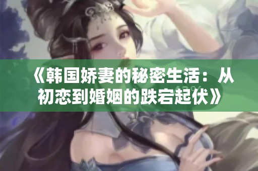 《韩国娇妻的秘密生活：从初恋到婚姻的跌宕起伏》