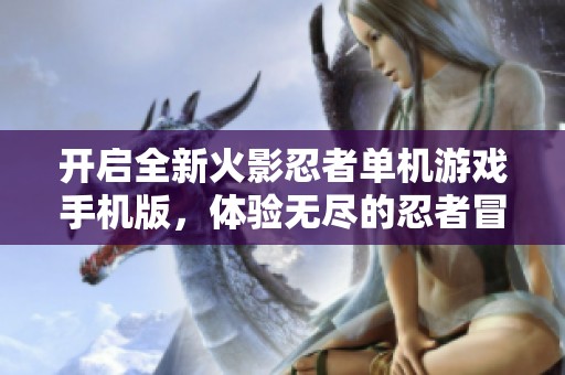 开启全新火影忍者单机游戏手机版，体验无尽的忍者冒险旅程和精彩战斗乐趣