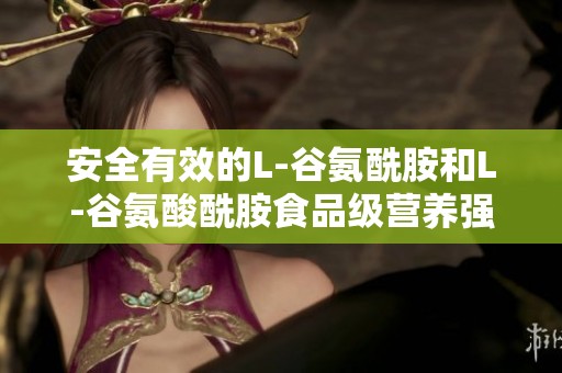 安全有效的L-谷氨酰胺和L-谷氨酸酰胺食品级营养强化剂使用指南与推荐品牌