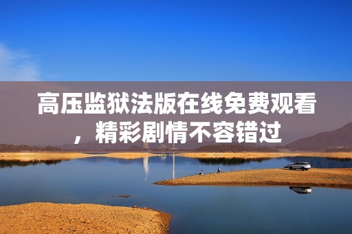 高压监狱法版在线免费观看，精彩剧情不容错过