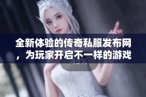 全新体验的传奇私服发布网，为玩家开启不一样的游戏旅程与精彩冒险