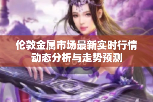 伦敦金属市场最新实时行情动态分析与走势预测