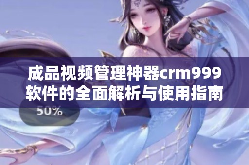 成品视频管理神器crm999软件的全面解析与使用指南