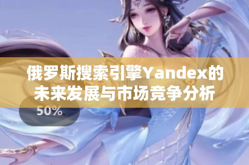 俄罗斯搜索引擎Yandex的未来发展与市场竞争分析