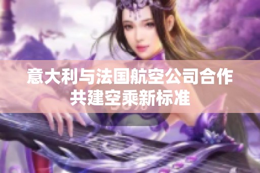 意大利与法国航空公司合作共建空乘新标准