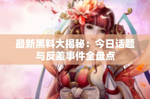 最新黑料大揭秘：今日话题与反差事件全盘点