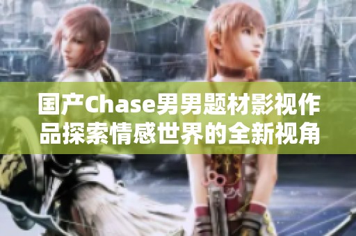 国产Chase男男题材影视作品探索情感世界的全新视角