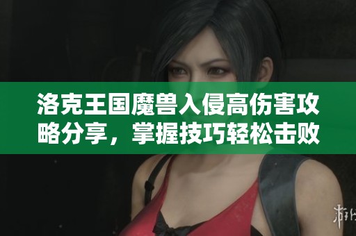 洛克王国魔兽入侵高伤害攻略分享，掌握技巧轻松击败Boss的最佳策略指南