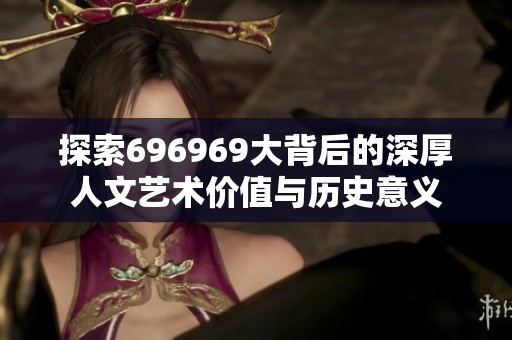探索696969大背后的深厚人文艺术价值与历史意义